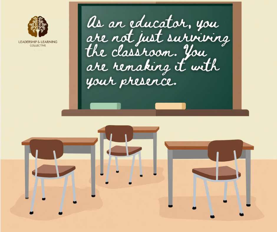 As an educator, you are not just surviving the classroom. You are remaking it with your presence.